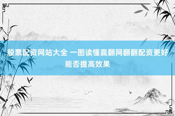 股票配资网站大全 一图读懂赢翻网翻翻配资更好能否提高效果
