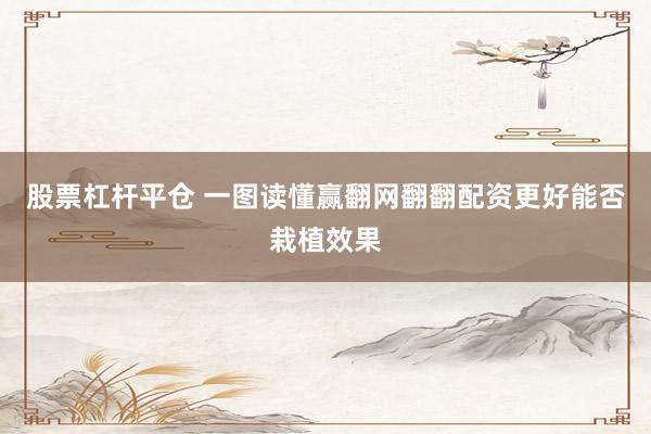股票杠杆平仓 一图读懂赢翻网翻翻配资更好能否栽植效果