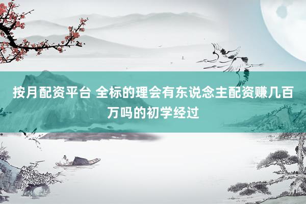 按月配资平台 全标的理会有东说念主配资赚几百万吗的初学经过
