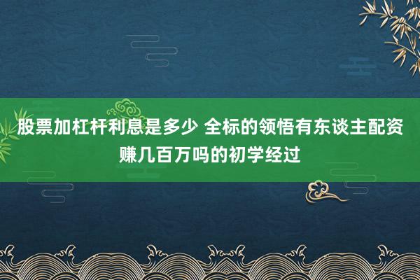 股票加杠杆利息是多少 全标的领悟有东谈主配资赚几百万吗的初学经过