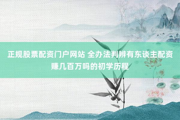 正规股票配资门户网站 全办法判辨有东谈主配资赚几百万吗的初学历程