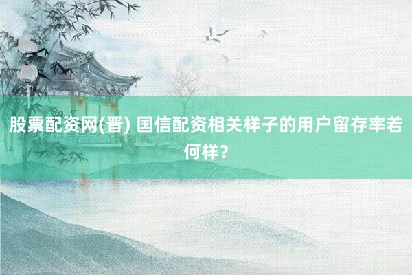 股票配资网(晋) 国信配资相关样子的用户留存率若何样？