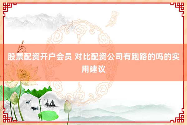 股票配资开户会员 对比配资公司有跑路的吗的实用建议