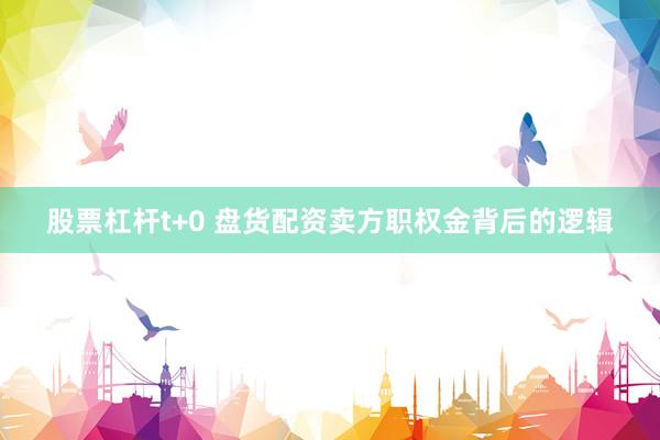 股票杠杆t+0 盘货配资卖方职权金背后的逻辑