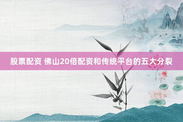 股票配资 佛山20倍配资和传统平台的五大分裂