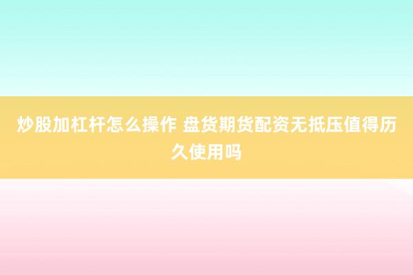 炒股加杠杆怎么操作 盘货期货配资无抵压值得历久使用吗