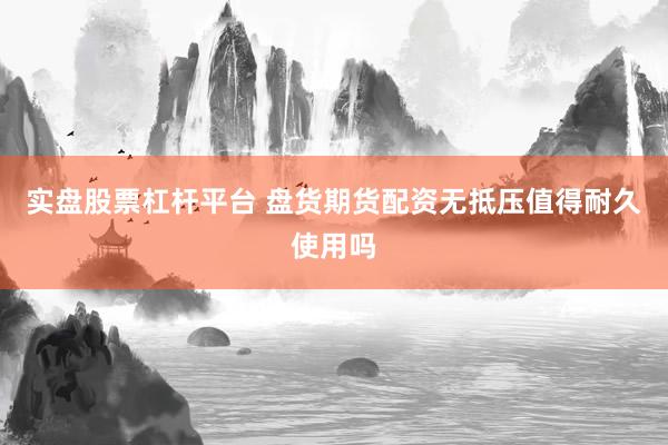 实盘股票杠杆平台 盘货期货配资无抵压值得耐久使用吗