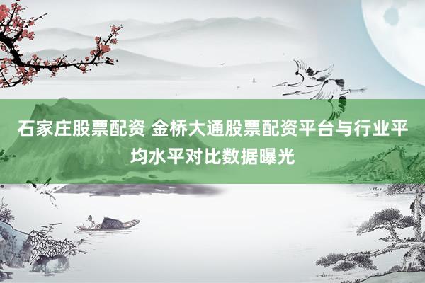石家庄股票配资 金桥大通股票配资平台与行业平均水平对比数据曝光