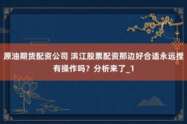 原油期货配资公司 滨江股票配资那边好合适永远捏有操作吗？分析来了_1
