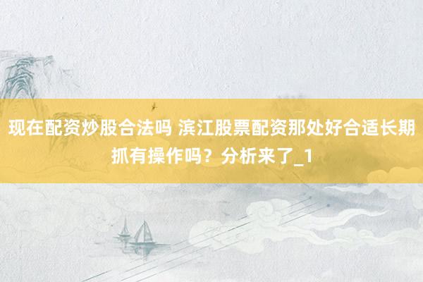 现在配资炒股合法吗 滨江股票配资那处好合适长期抓有操作吗？分析来了_1