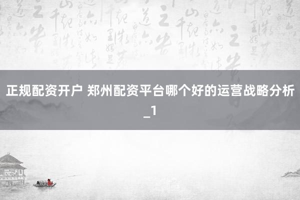 正规配资开户 郑州配资平台哪个好的运营战略分析_1