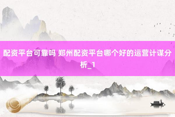 配资平台可靠吗 郑州配资平台哪个好的运营计谋分析_1
