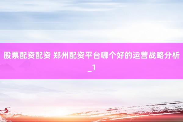股票配资配资 郑州配资平台哪个好的运营战略分析_1