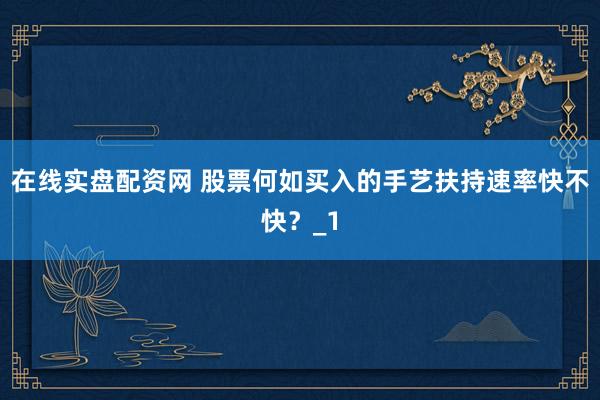 在线实盘配资网 股票何如买入的手艺扶持速率快不快？_1