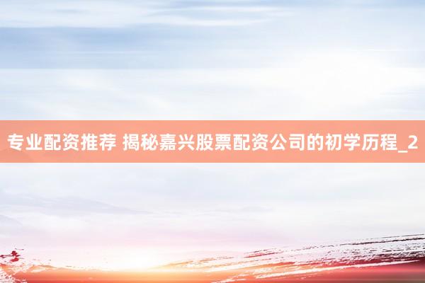 专业配资推荐 揭秘嘉兴股票配资公司的初学历程_2