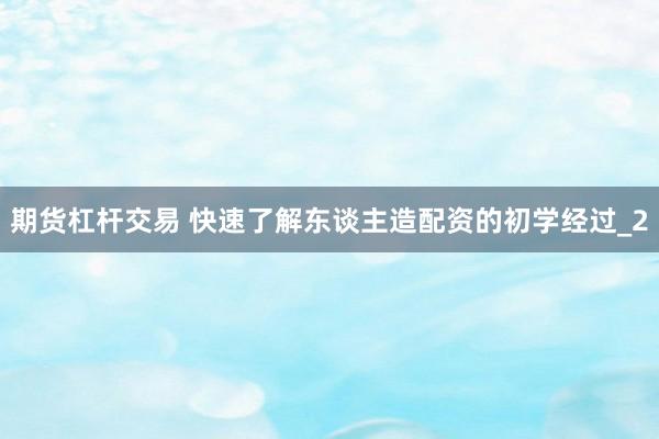 期货杠杆交易 快速了解东谈主造配资的初学经过_2