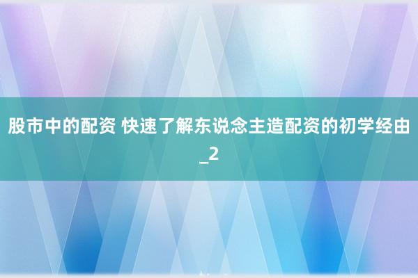 股市中的配资 快速了解东说念主造配资的初学经由_2