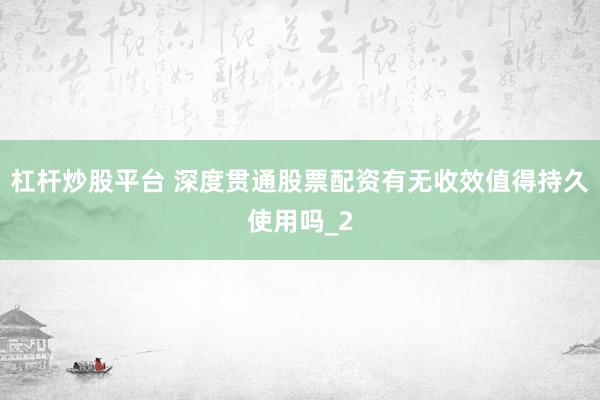 杠杆炒股平台 深度贯通股票配资有无收效值得持久使用吗_2