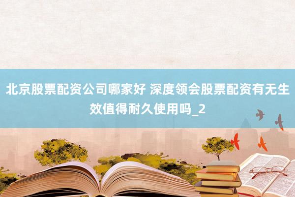 北京股票配资公司哪家好 深度领会股票配资有无生效值得耐久使用吗_2