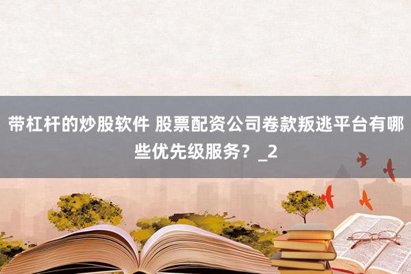 带杠杆的炒股软件 股票配资公司卷款叛逃平台有哪些优先级服务？_2