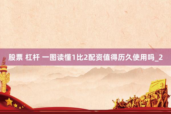 股票 杠杆 一图读懂1比2配资值得历久使用吗_2