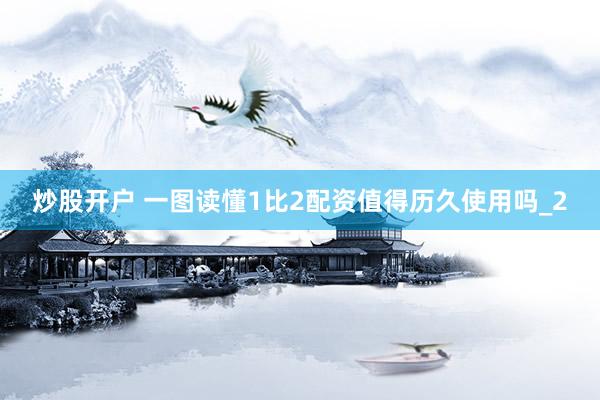 炒股开户 一图读懂1比2配资值得历久使用吗_2