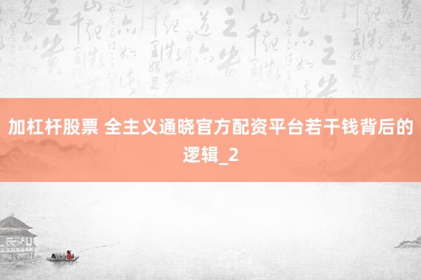 加杠杆股票 全主义通晓官方配资平台若干钱背后的逻辑_2