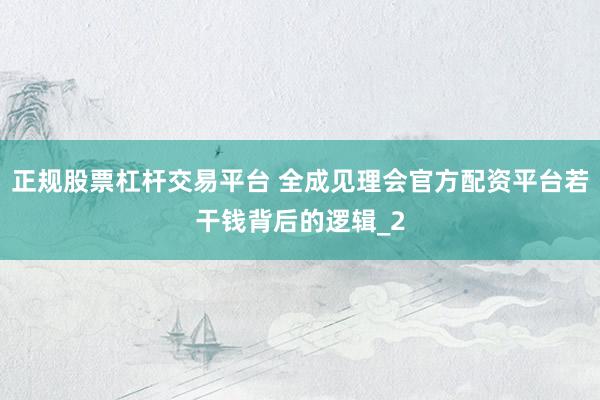 正规股票杠杆交易平台 全成见理会官方配资平台若干钱背后的逻辑_2