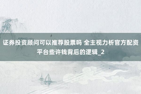 证券投资顾问可以推荐股票吗 全主视力析官方配资平台些许钱背后的逻辑_2