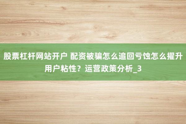 股票杠杆网站开户 配资被骗怎么追回亏蚀怎么擢升用户粘性？运营政策分析_3