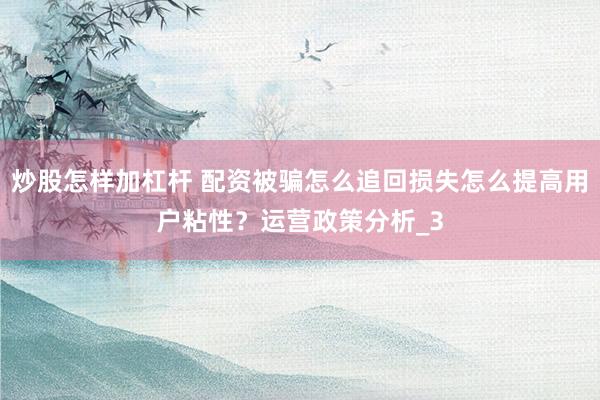 炒股怎样加杠杆 配资被骗怎么追回损失怎么提高用户粘性？运营政策分析_3
