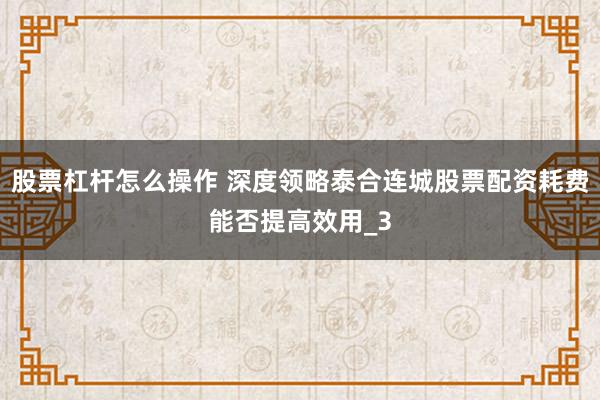股票杠杆怎么操作 深度领略泰合连城股票配资耗费能否提高效用_3