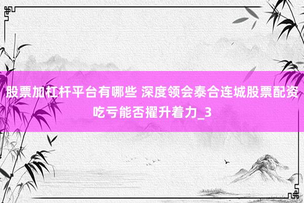 股票加杠杆平台有哪些 深度领会泰合连城股票配资吃亏能否擢升着力_3