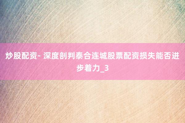 炒股配资- 深度剖判泰合连城股票配资损失能否进步着力_3