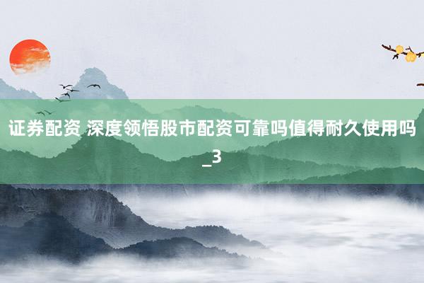 证券配资 深度领悟股市配资可靠吗值得耐久使用吗_3