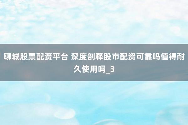 聊城股票配资平台 深度剖释股市配资可靠吗值得耐久使用吗_3