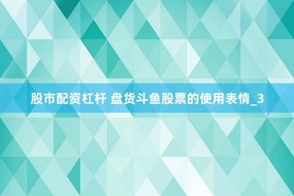 股市配资杠杆 盘货斗鱼股票的使用表情_3