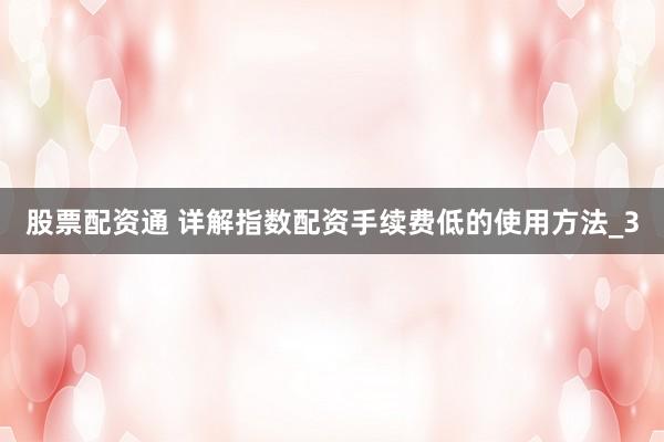 股票配资通 详解指数配资手续费低的使用方法_3