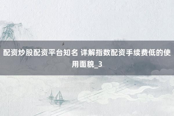 配资炒股配资平台知名 详解指数配资手续费低的使用面貌_3