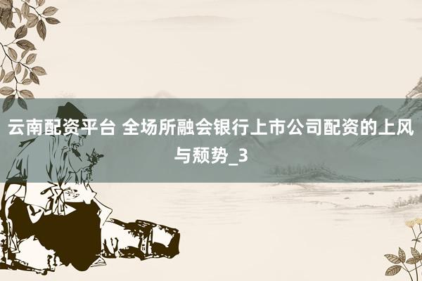 云南配资平台 全场所融会银行上市公司配资的上风与颓势_3