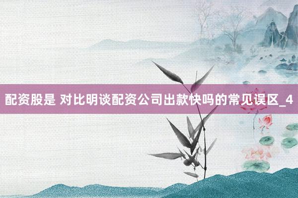 配资股是 对比明谈配资公司出款快吗的常见误区_4