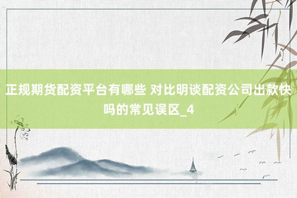 正规期货配资平台有哪些 对比明谈配资公司出款快吗的常见误区_4