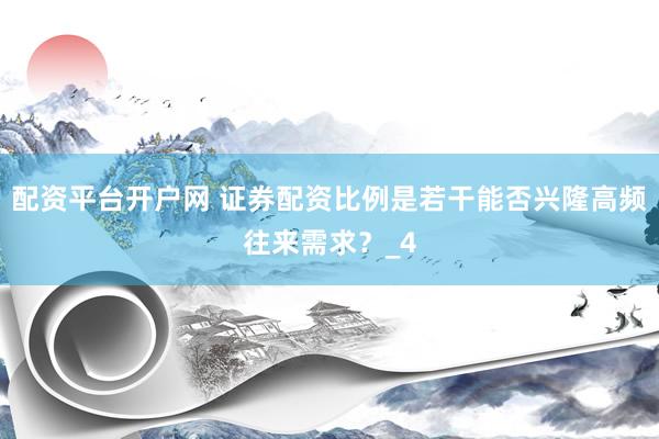 配资平台开户网 证券配资比例是若干能否兴隆高频往来需求？_4