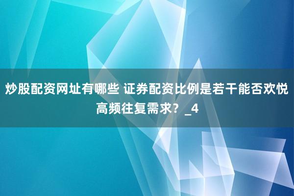 炒股配资网址有哪些 证券配资比例是若干能否欢悦高频往复需求？_4