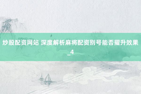 炒股配资网站 深度解析麻将配资别号能否擢升效果_4