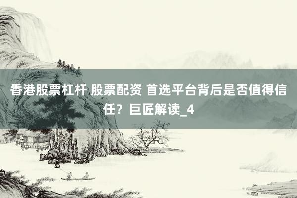 香港股票杠杆 股票配资 首选平台背后是否值得信任？巨匠解读_4