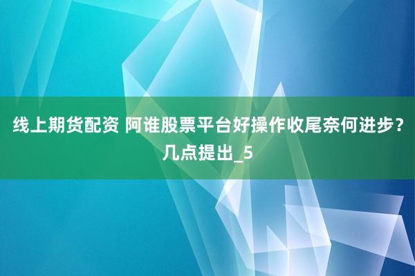 线上期货配资 阿谁股票平台好操作收尾奈何进步？几点提出_5