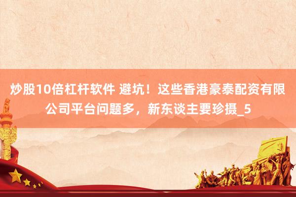 炒股10倍杠杆软件 避坑！这些香港豪泰配资有限公司平台问题多，新东谈主要珍摄_5