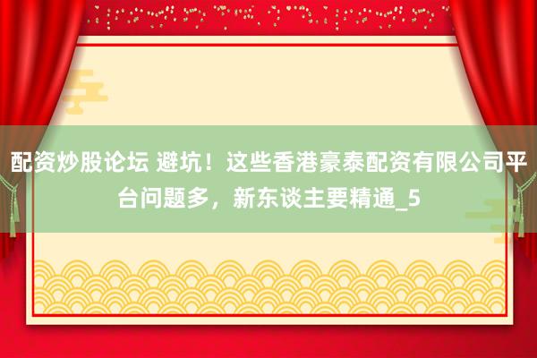 配资炒股论坛 避坑！这些香港豪泰配资有限公司平台问题多，新东谈主要精通_5