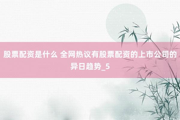 股票配资是什么 全网热议有股票配资的上市公司的异日趋势_5